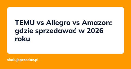 TEMU vs Allegro vs Amazon: gdzie sprzedawać w 2026 roku